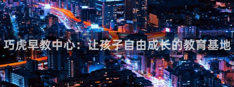 天顺娱乐于67五壹叁八：巧虎早教中心：让孩子自由成长的教育基地