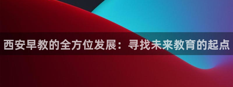 天顺娱乐　总c管w99454：西安早教的全方位发展：寻找未来教育的起点