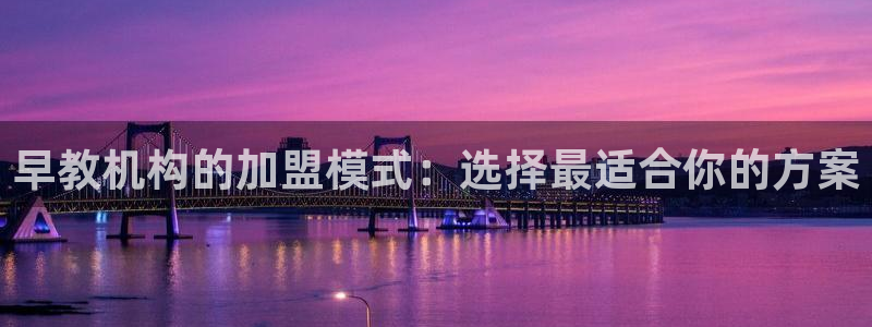 天顺娱乐玉税22650:早教机构的加盟模式:选择最适合你的方案