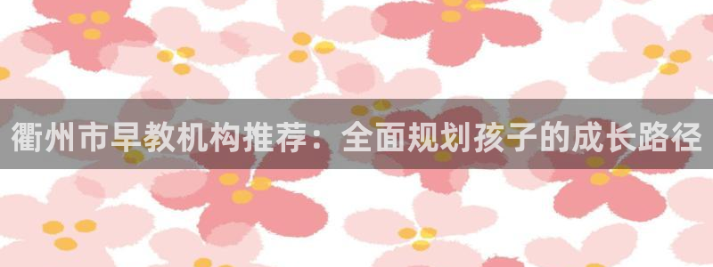 天顺娱乐股票代码：衢州市早教机构推荐：全面规划孩子的成长路径