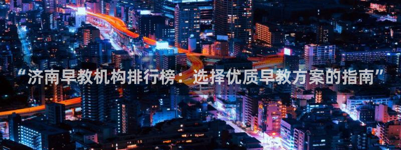 天顺娱乐耘78778：“济南早教机构排行榜：选择优质早教方案的指南”