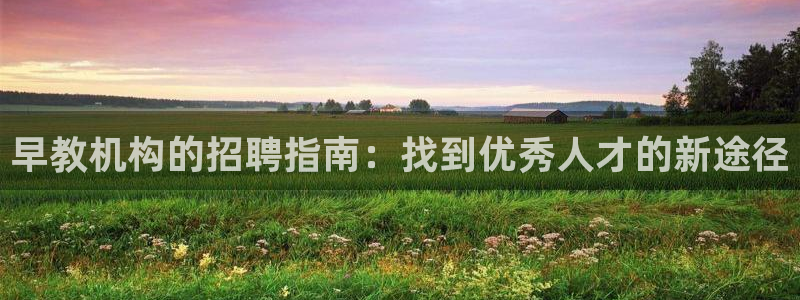 天顺娱乐负责人方可到pg58856：早教机构的招聘指南：找到优秀人才的新途径