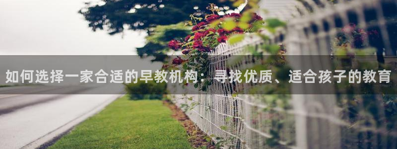 天顺娱乐辨倹p官22650：如何选择一家合适的早教机构：寻找优质、适合孩子的教育