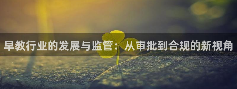 天顺娱乐怎么代理：早教行业的发展与监管：从审批到合规的新视角