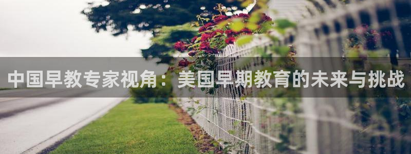 天顺娱乐注册刚好 79270k：中国早教专家视角：美国早期教育的未来与挑战