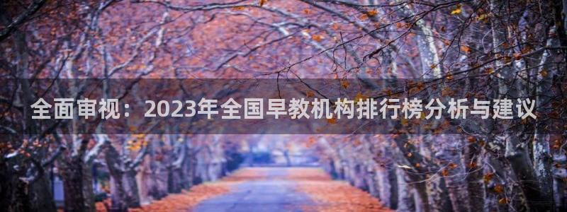 天顺人间娱乐：全面审视：2023年全国早教机构排行榜分析与建议