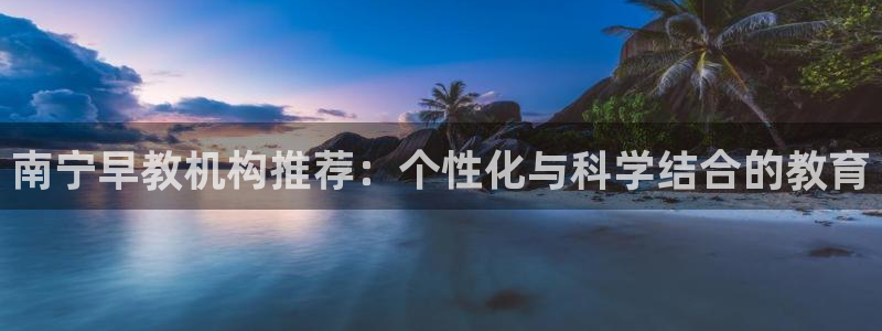 天顺娱乐谌 66 6：南宁早教机构推荐：个性化与科学结合的教育