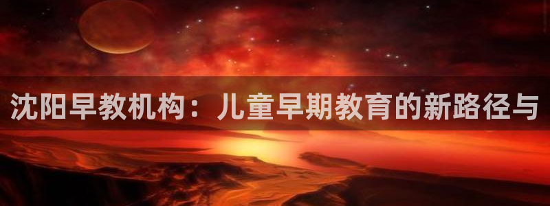 天顺娱乐卜六七五一三八：沈阳早教机构：儿童早期教育的新路径与