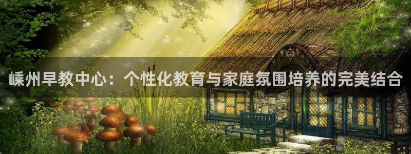 天顺娱乐丈六七五一38：嵊州早教中心：个性化教育与家庭氛围培养的完美结合
