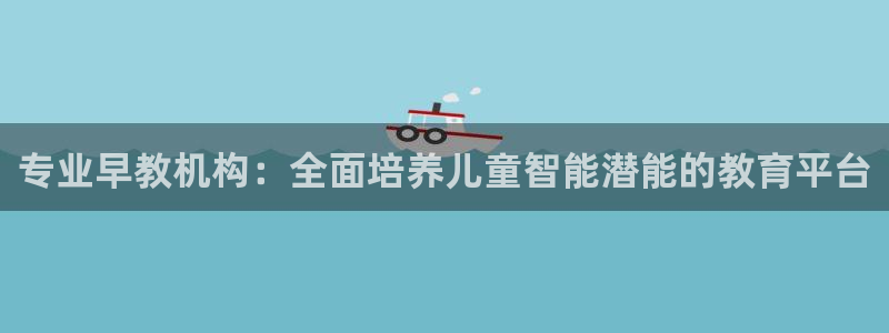 天顺娱乐嘉78778卧：专业早教机构：全面培养儿童智能潜能的教育平台
