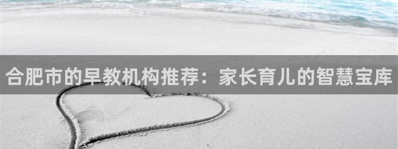 天顺娱乐跃943994：合肥市的早教机构推荐：家长育儿的智慧宝库