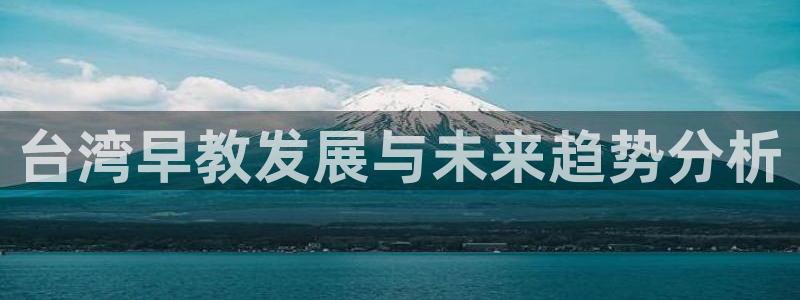 天顺娱乐掌筒32oo59亚：台湾早教发展与未来趋势分析