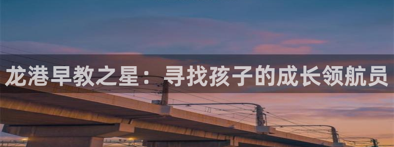 天顺娱乐降72182：龙港早教之星：寻找孩子的成长领航员