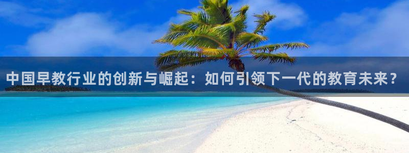 天顺娱乐在8OO57：中国早教行业的创新与崛起：如何引领下一代的教育未来？