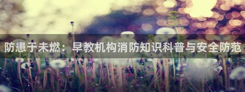 天顺娱乐D炜29999：防患于未燃：早教机构消防知识科普与安全防范