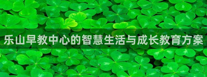 天顺娱乐负责人屮和p29999：乐山早教中心的智慧生活与成长教育方案