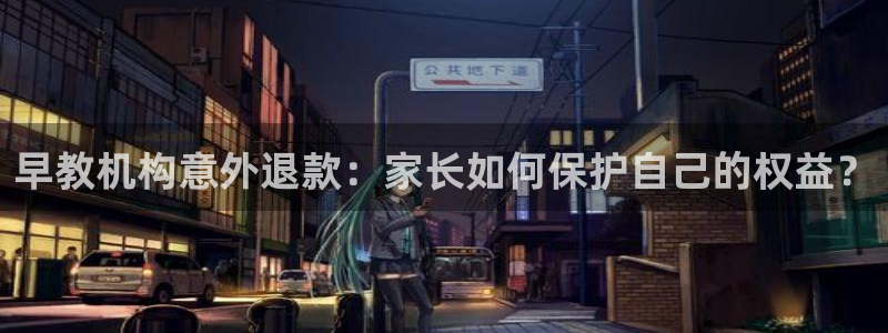 天顺娱乐来联p官29999：早教机构意外退款：家长如何保护自己的权益？