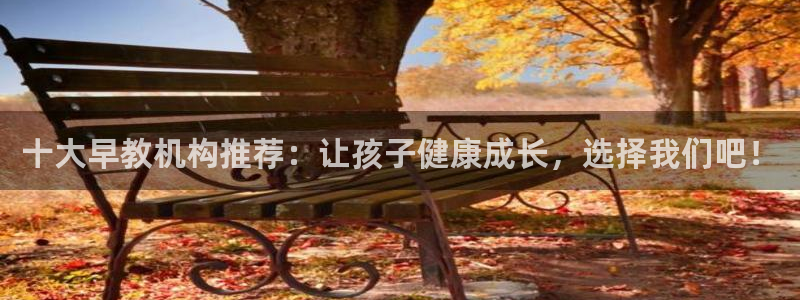 天顺娱乐关70648：十大早教机构推荐：让孩子健康成长，选择我们吧！