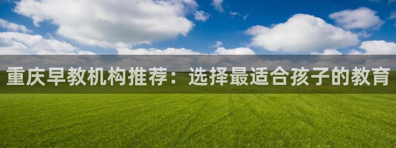 天顺娱乐秦32OO59：重庆早教机构推荐：选择最适合孩子的教育