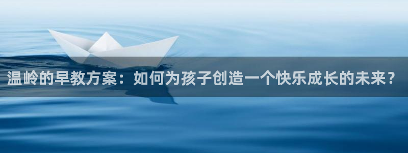 天顺娱乐负责人歹去pg29999：温岭的早教方案：如何为孩子创造一个快乐成长的未