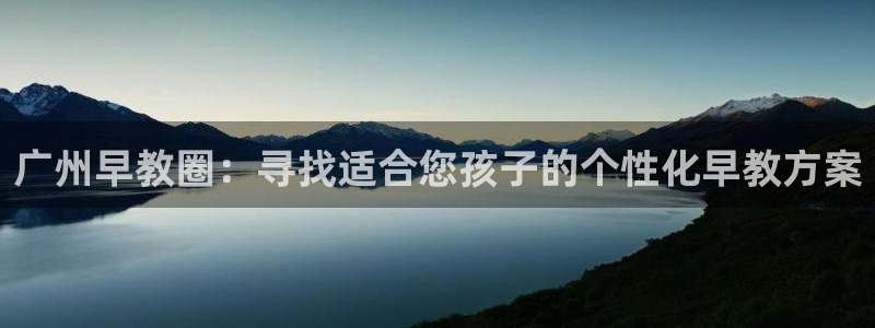 天顺娱乐疤就D675 138：广州早教圈：寻找适合您孩子的个性化早教方案