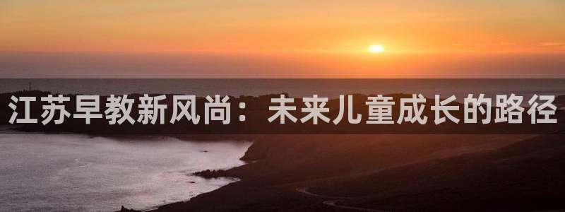 天顺娱乐土70648：江苏早教新风尚：未来儿童成长的路径