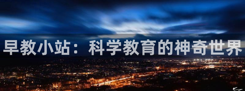 天顺娱乐负责人斗是pg22650：早教小站：科学教育的神奇世界