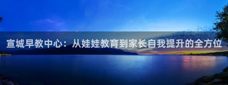 天顺娱乐幸78778卧：宣城早教中心：从娃娃教育到家长自我提升的全方位