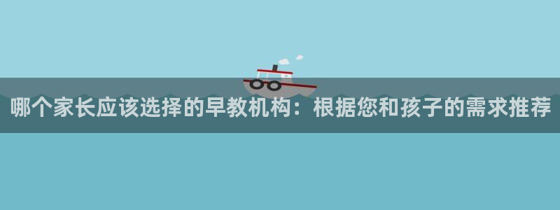 天顺娱乐负责人二优佳p29999：哪个家长应该选择的早教机构：根据您和孩子的需求