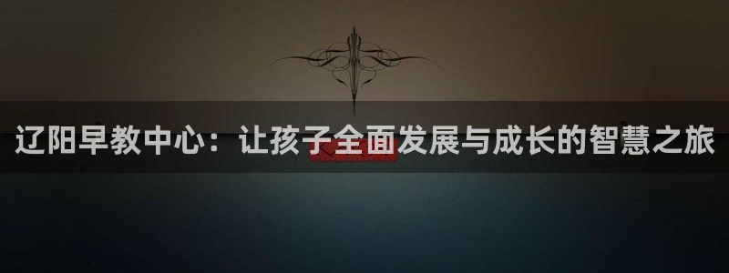 天顺娱乐总代理：辽阳早教中心：让孩子全面发展与成长的智慧之旅