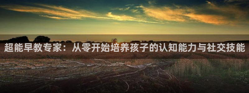 天顺娱乐牛后pg22650：超能早教专家：从零开始培养孩子的认知能力与社交技能