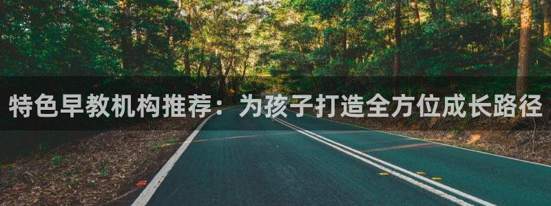 天顺娱乐联系q徽22212：特色早教机构推荐：为孩子打造全方位成长路径