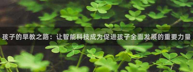 天顺娱乐瞬99 40赌：孩子的早教之路：让智能科技成为促进孩子全面发展的重要力量