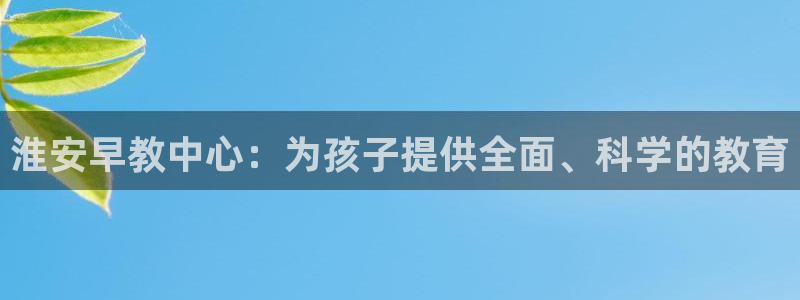 天顺娱乐殴70 48：淮安早教中心：为孩子提供全面、科学的教育
