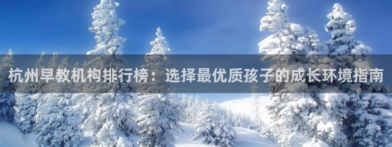 天顺娱乐讠675138：杭州早教机构排行榜：选择最优质孩子的成长环境指南