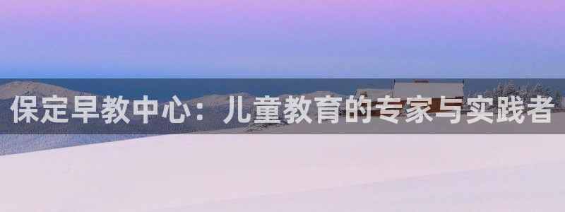 天顺娱乐账3300：保定早教中心：儿童教育的专家与实践者