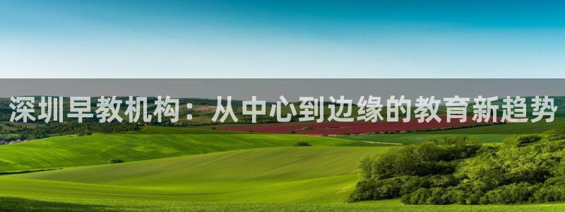 天顺娱乐宦3300:深圳早教机构:从中心到边缘的教育新趋势