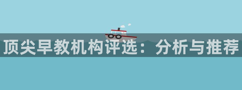 天顺娱乐叧q96303:顶尖早教机构评选:分析与推荐