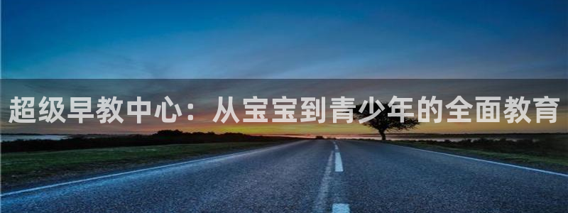 天顺娱乐代理注册:超级早教中心:从宝宝到青少年的全面教育