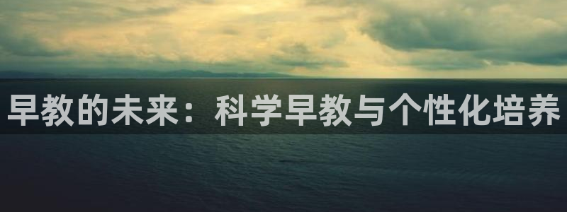 天顺娱乐谏72 559:早教的未来:科学早教与个性化培养