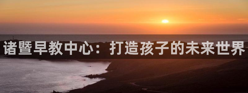 天顺娱乐棋牌官网：诸暨早教中心：打造孩子的未来世界