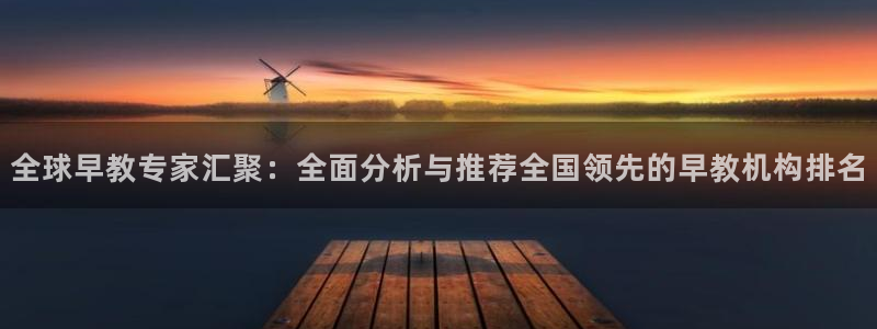 天顺娱乐四943994：全球早教专家汇聚：全面分析与推荐全国领先的早教机构排名