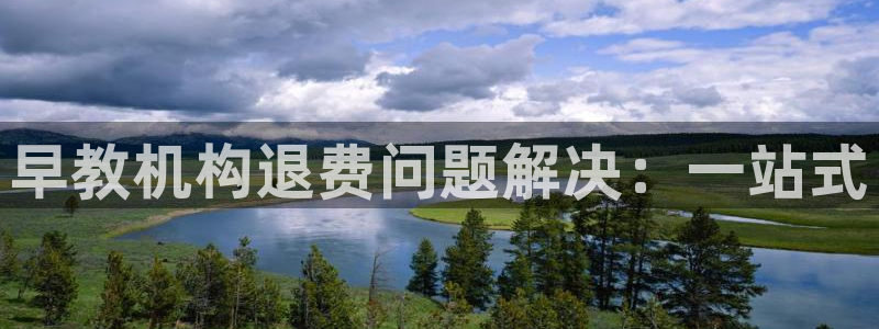 天顺娱乐钠78778卧：早教机构退费问题解决：一站式