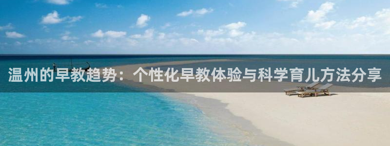 天顺娱乐2:温州的早教趋势:个性化早教体验与科学育儿方法分享