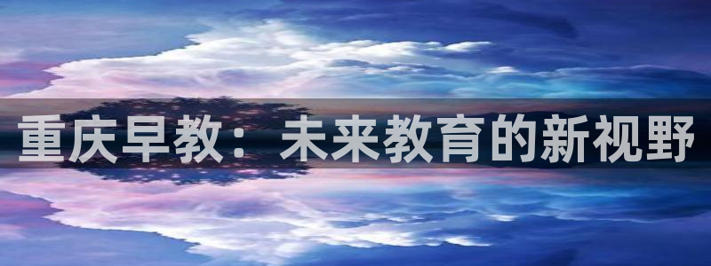 天顺娱乐赖wx15 vip:重庆早教:未来教育的新视野