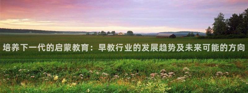 天顺娱乐注册里面 79270k:培养下一代的启蒙教育:早教行业的发展趋势及未来可