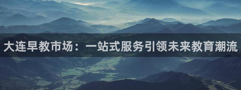 天顺娱乐石首22650：大连早教市场：一站式服务引领未来教育潮流