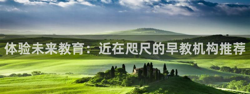 天顺娱乐负责人斗是pg22650：体验未来教育：近在咫尺的早教机构推荐