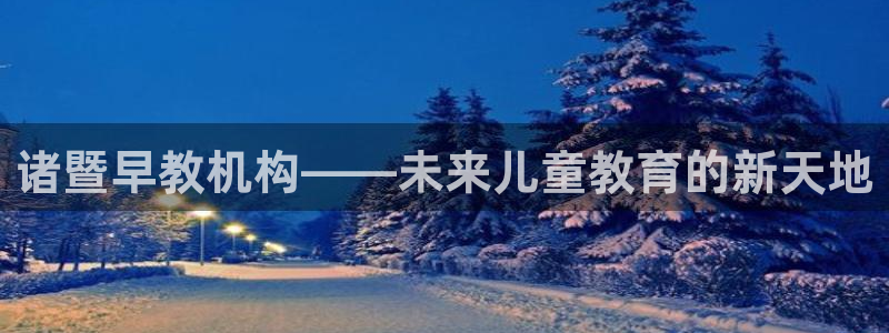 天顺娱乐陈7O667：诸暨早教机构——未来儿童教育的新天地