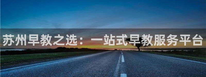 天顺娱乐负责人巾和p29999：苏州早教之选：一站式早教服务平台